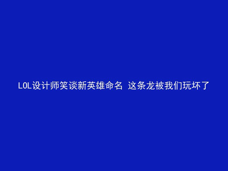 LOL设计师笑谈新英雄命名 这条龙被我们玩坏了