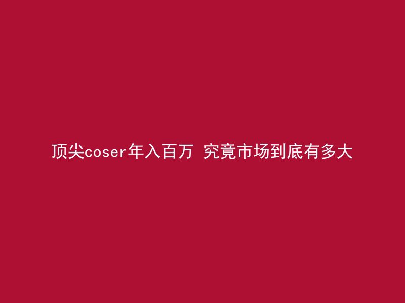 顶尖coser年入百万 究竟市场到底有多大