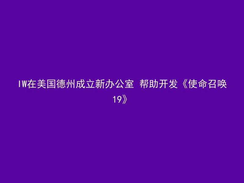 IW在美国德州成立新办公室 帮助开发《使命召唤19》