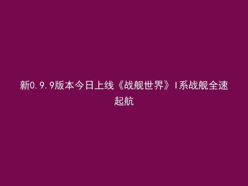 新0.9.9版本今日上线《战舰世界》I系战舰全速起航