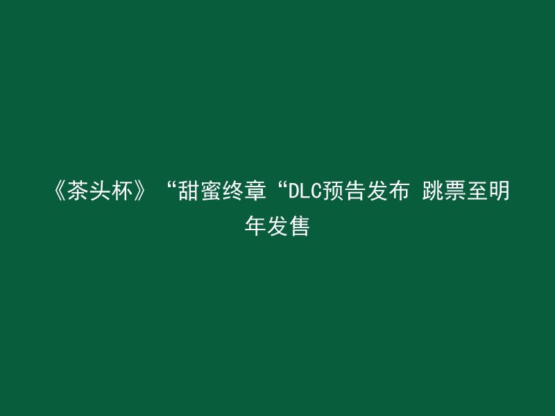 《茶头杯》“甜蜜终章“DLC预告发布 跳票至明年发售