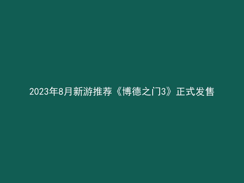 2023年8月新游推荐《博德之门3》正式发售