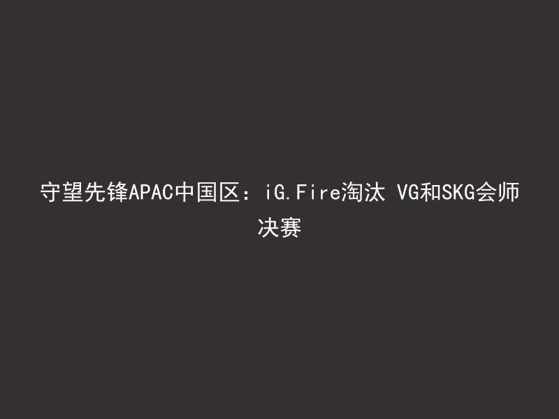 守望先锋APAC中国区：iG.Fire淘汰 VG和SKG会师决赛