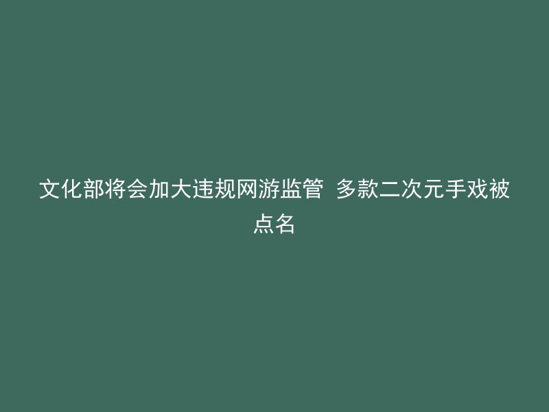 文化部将会加大违规网游监管 多款二次元手戏被点名