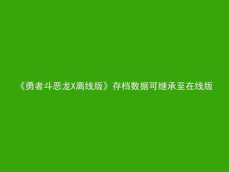 《勇者斗恶龙X离线版》存档数据可继承至在线版