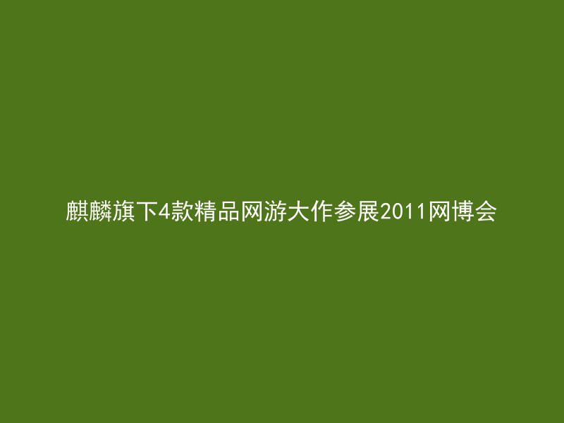 麒麟旗下4款精品网游大作参展2011网博会