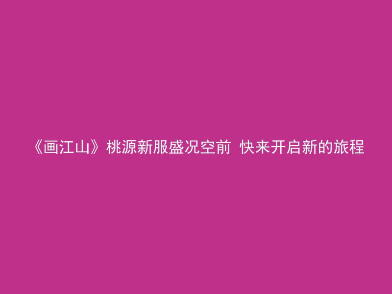 《画江山》桃源新服盛况空前 快来开启新的旅程