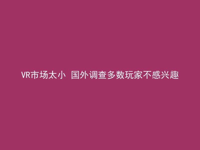 VR市场太小 国外调查多数玩家不感兴趣