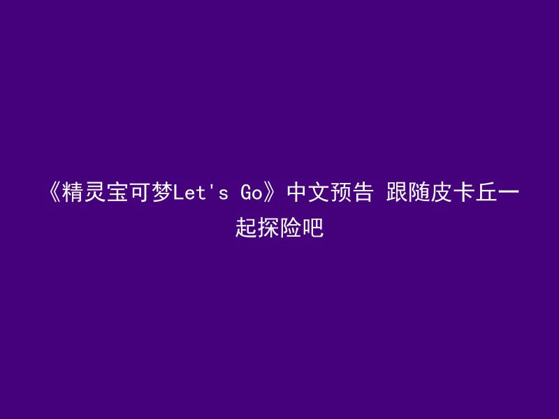 《精灵宝可梦Let's Go》中文预告 跟随皮卡丘一起探险吧