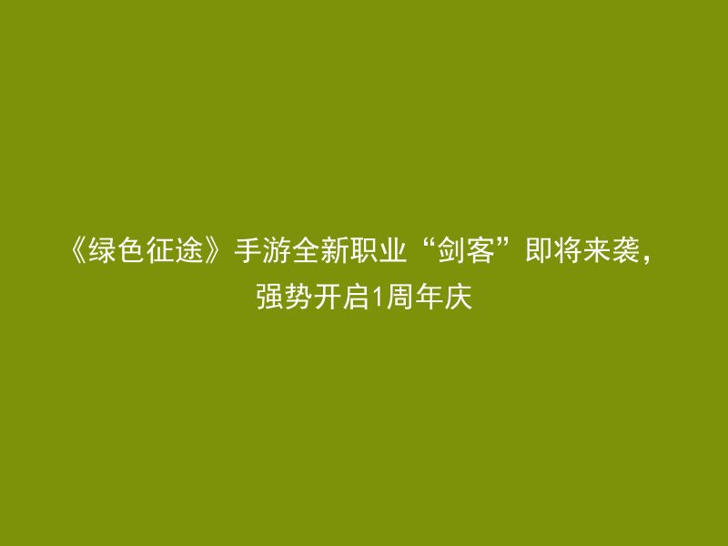 《绿色征途》手游全新职业“剑客”即将来袭，强势开启1周年庆