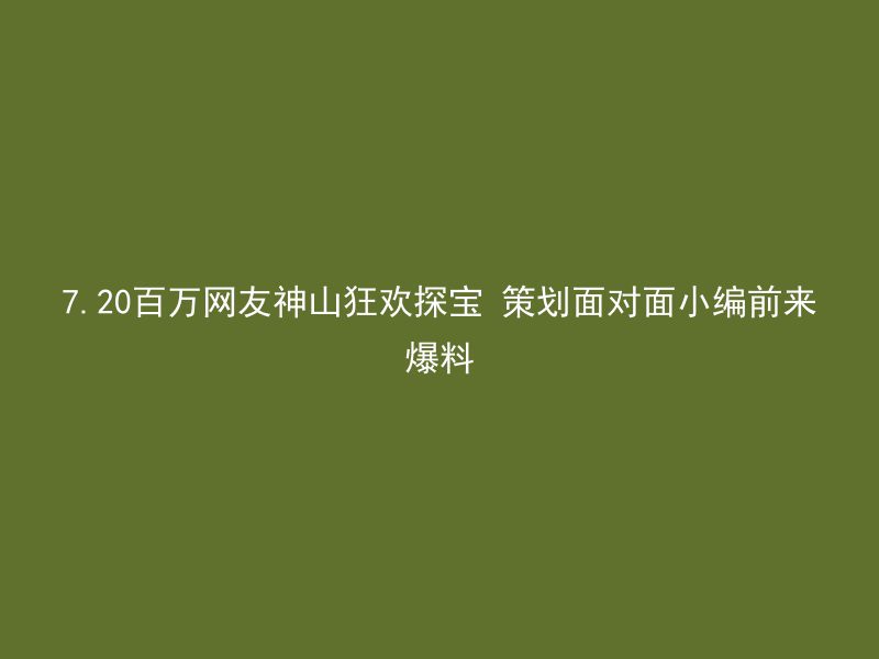 7.20百万网友神山狂欢探宝 策划面对面小编前来爆料