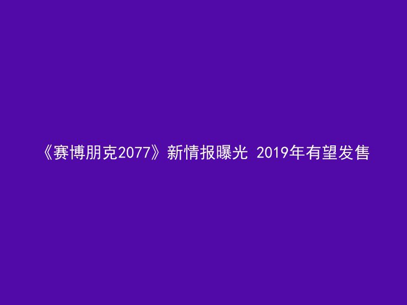 《赛博朋克2077》新情报曝光 2019年有望发售