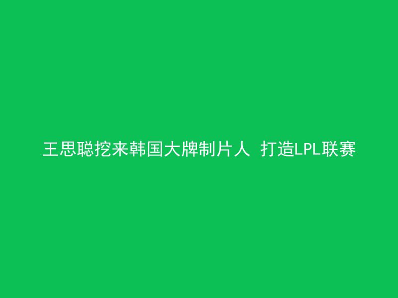 王思聪挖来韩国大牌制片人 打造LPL联赛