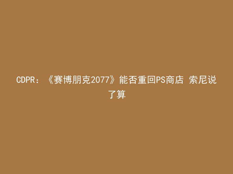 CDPR：《赛博朋克2077》能否重回PS商店 索尼说了算