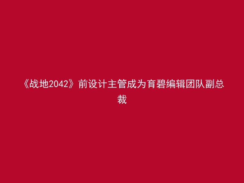 《战地2042》前设计主管成为育碧编辑团队副总裁