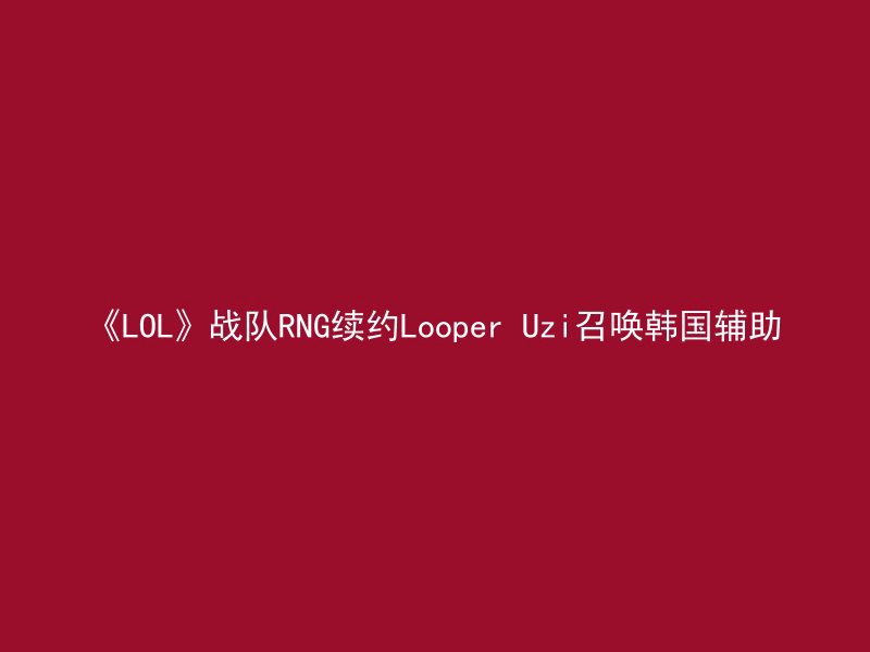 《LOL》战队RNG续约Looper Uzi召唤韩国辅助