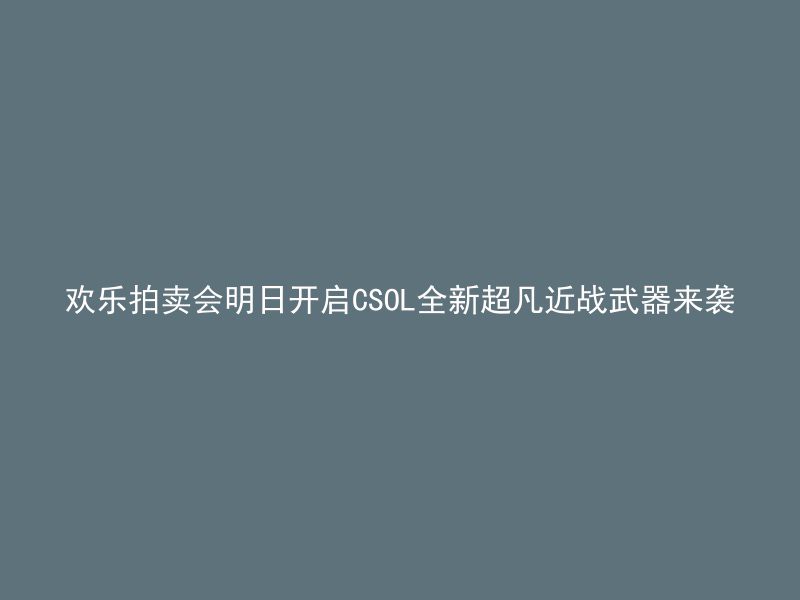 欢乐拍卖会明日开启CSOL全新超凡近战武器来袭