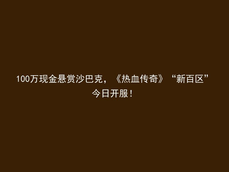 100万现金悬赏沙巴克，《热血传奇》“新百区”今日开服！