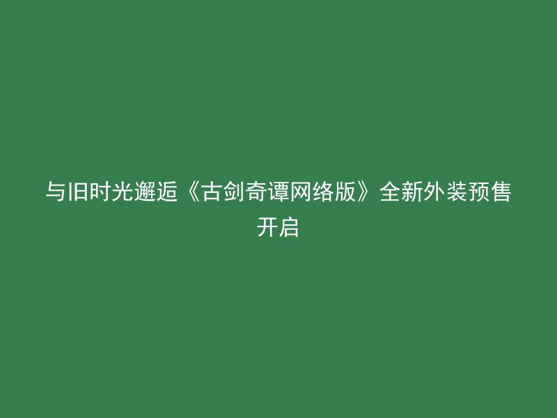 与旧时光邂逅《古剑奇谭网络版》全新外装预售开启