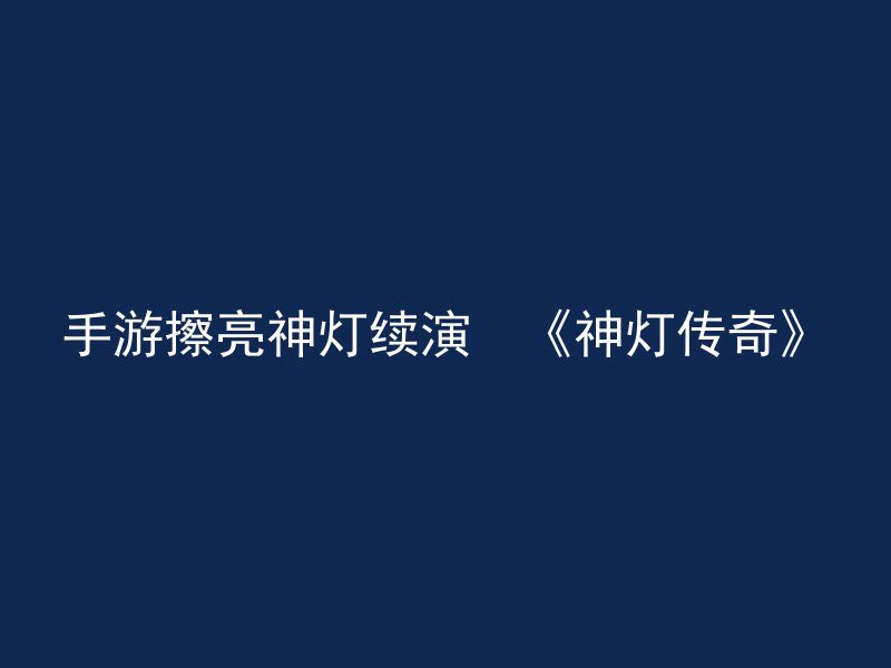 手游擦亮神灯续演　《神灯传奇》