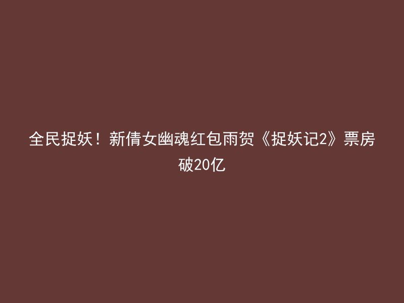 全民捉妖！新倩女幽魂红包雨贺《捉妖记2》票房破20亿