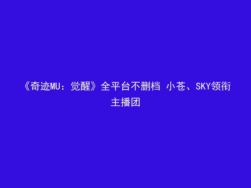 《奇迹MU：觉醒》全平台不删档 小苍、SKY领衔主播团