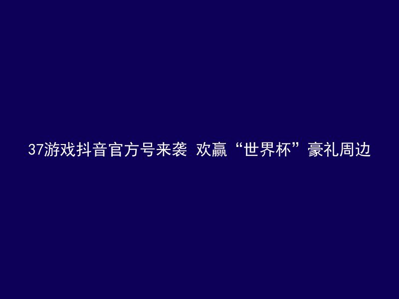 37游戏抖音官方号来袭 欢赢“世界杯”豪礼周边