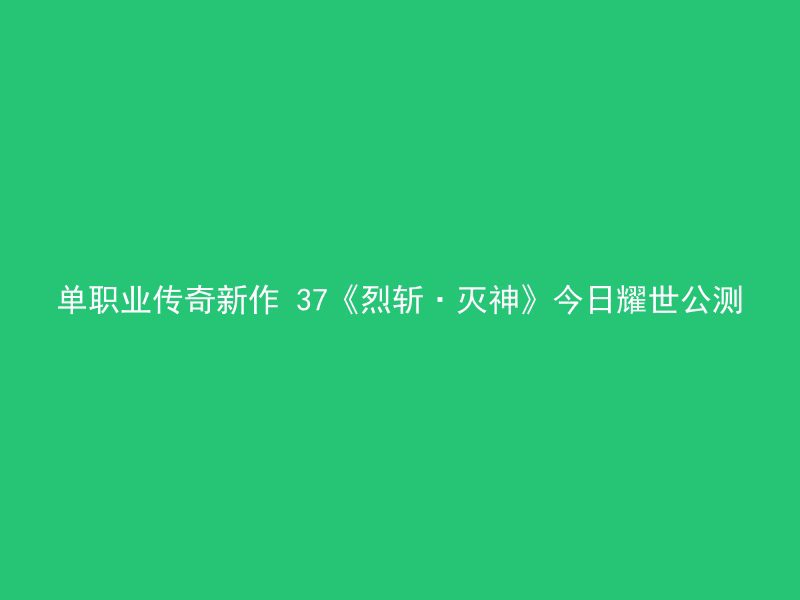 单职业传奇新作 37《烈斩·灭神》今日耀世公测