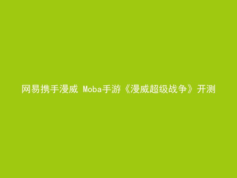 网易携手漫威 Moba手游《漫威超级战争》开测