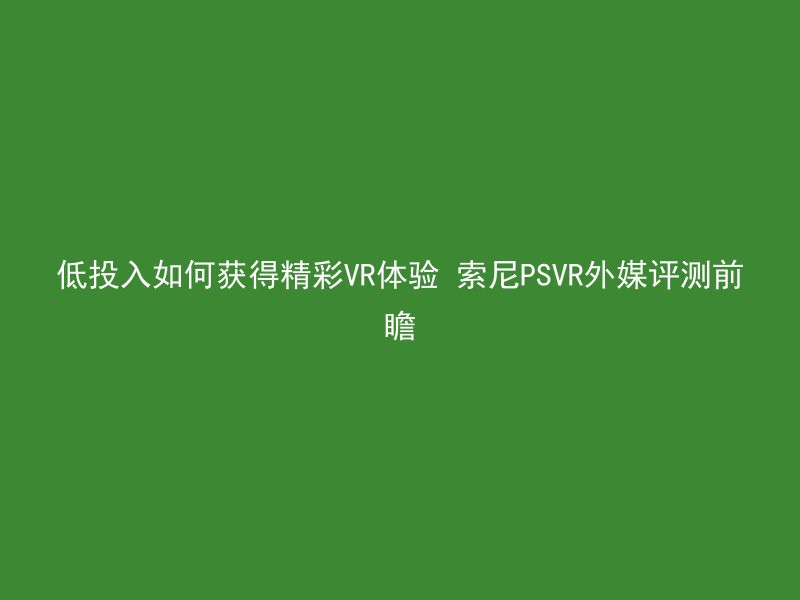 低投入如何获得精彩VR体验 索尼PSVR外媒评测前瞻