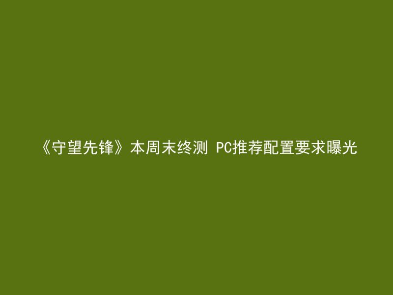 《守望先锋》本周末终测 PC推荐配置要求曝光