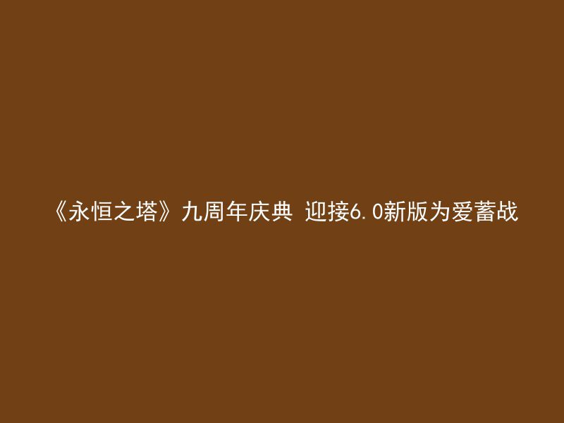 《永恒之塔》九周年庆典 迎接6.0新版为爱蓄战