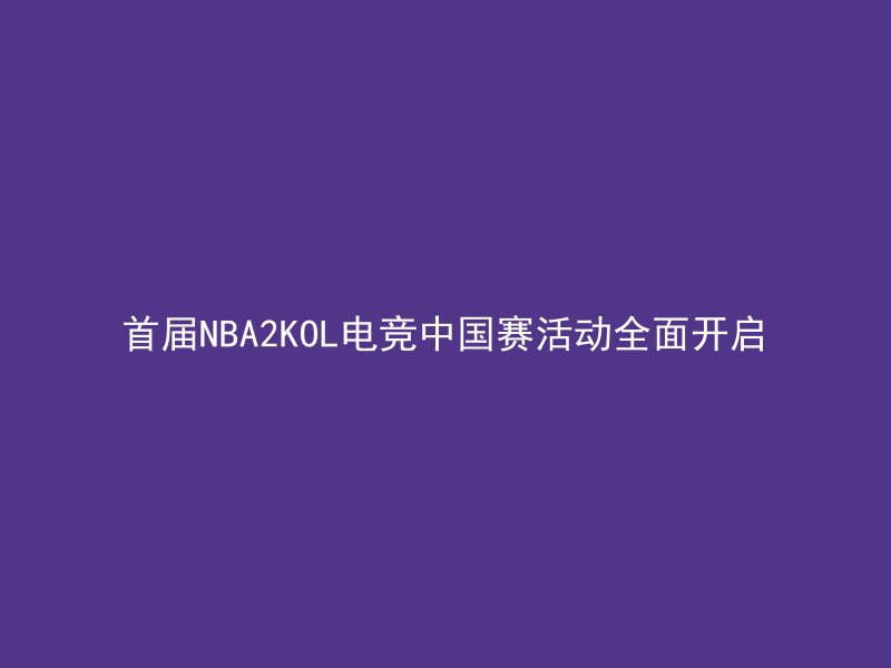 首届NBA2KOL电竞中国赛活动全面开启