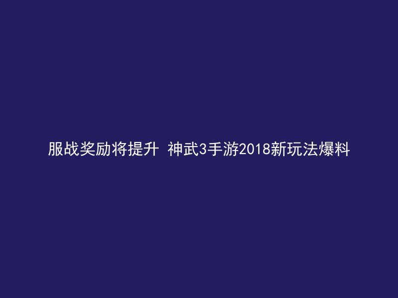 服战奖励将提升 神武3手游2018新玩法爆料