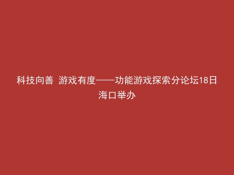 科技向善 游戏有度——功能游戏探索分论坛18日海口举办