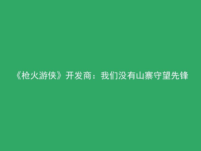 《枪火游侠》开发商：我们没有山寨守望先锋