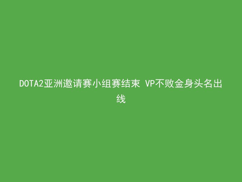 DOTA2亚洲邀请赛小组赛结束 VP不败金身头名出线