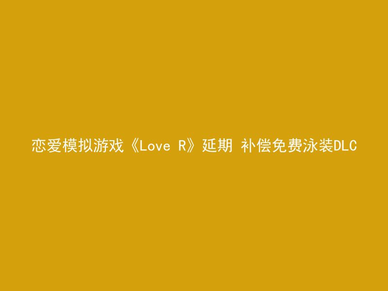 恋爱模拟游戏《Love R》延期 补偿免费泳装DLC