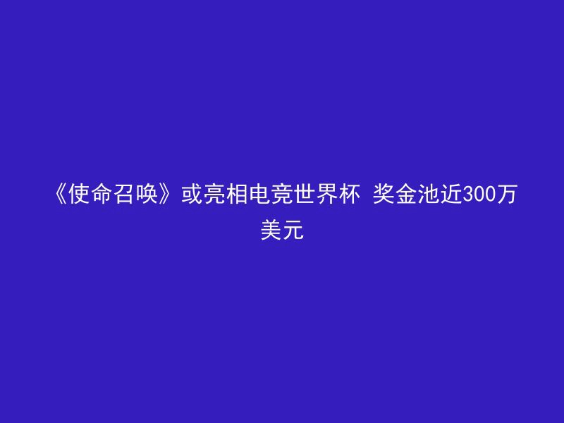 《使命召唤》或亮相电竞世界杯 奖金池近300万美元