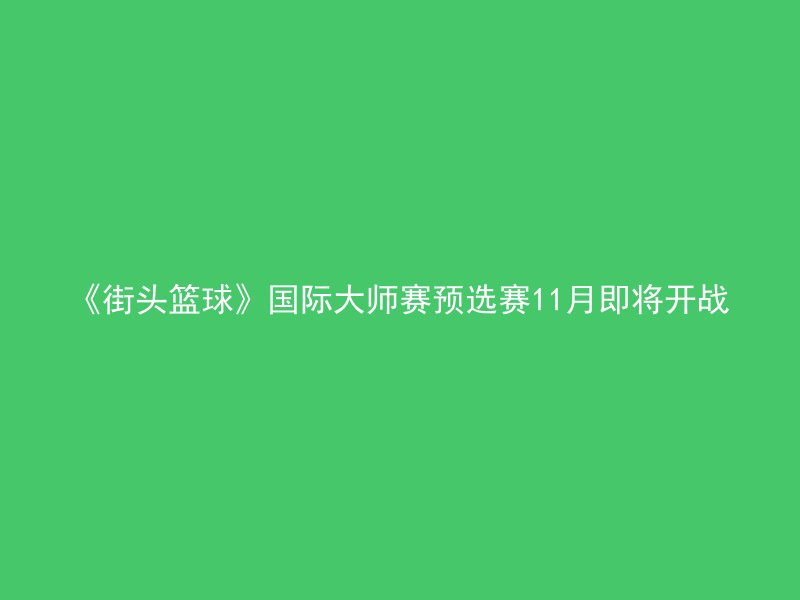 《街头篮球》国际大师赛预选赛11月即将开战