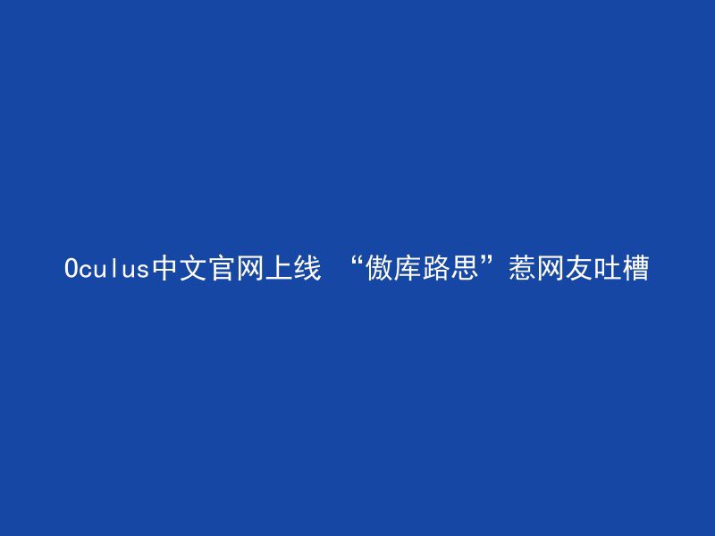 Oculus中文官网上线 “傲库路思”惹网友吐槽