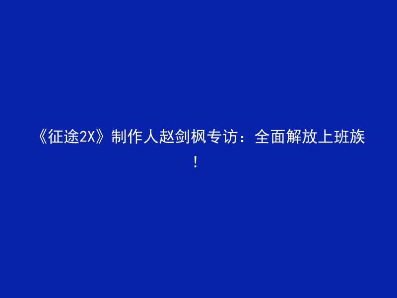 《征途2X》制作人赵剑枫专访：全面解放上班族！