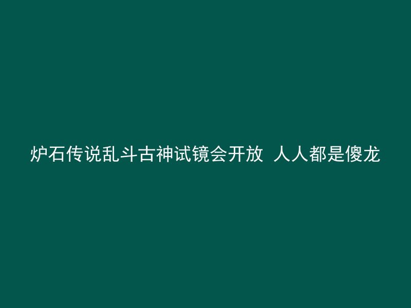 炉石传说乱斗古神试镜会开放 人人都是傻龙