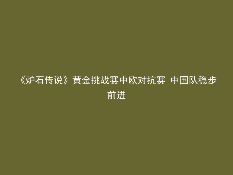 《炉石传说》黄金挑战赛中欧对抗赛 中国队稳步前进