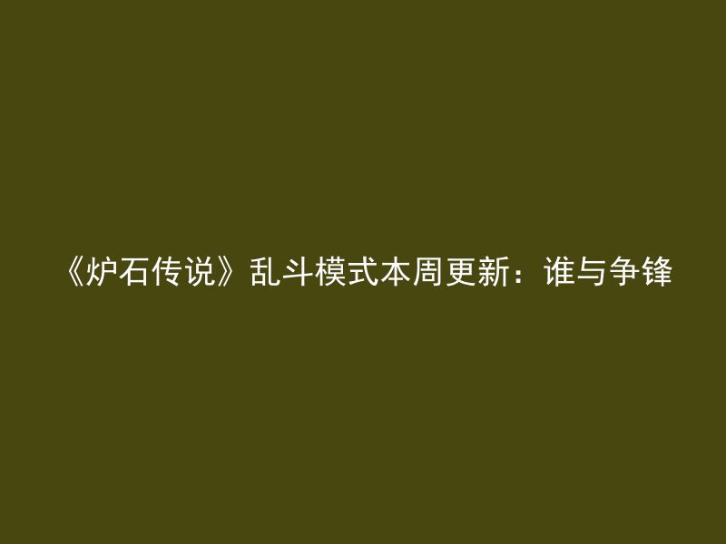 《炉石传说》乱斗模式本周更新：谁与争锋