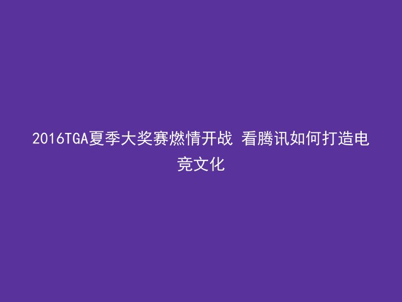 2016TGA夏季大奖赛燃情开战 看腾讯如何打造电竞文化