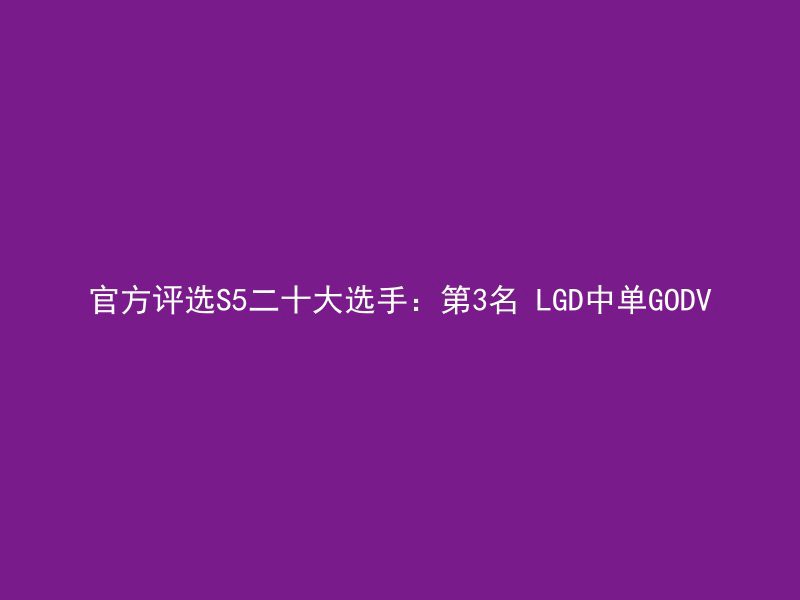 官方评选S5二十大选手：第3名 LGD中单GODV