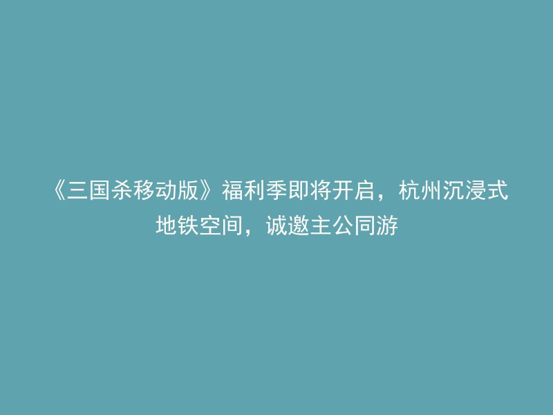 《三国杀移动版》福利季即将开启，杭州沉浸式地铁空间，诚邀主公同游