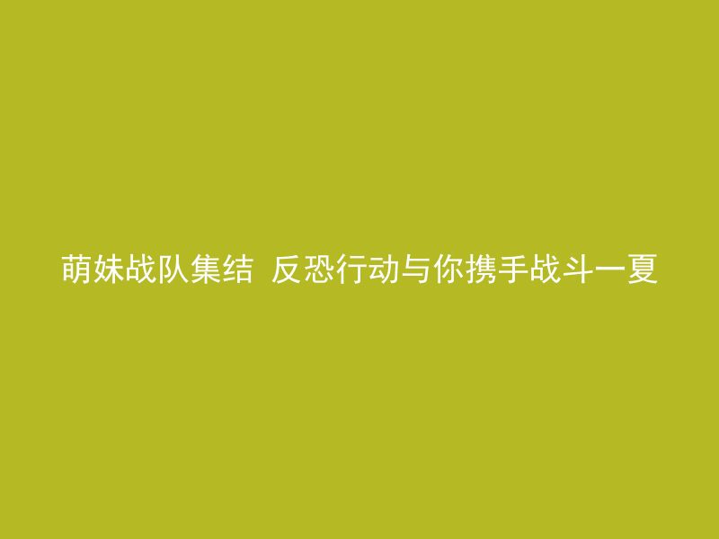 萌妹战队集结 反恐行动与你携手战斗一夏