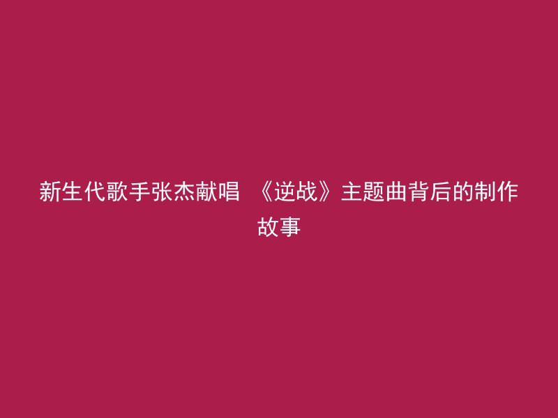 新生代歌手张杰献唱 《逆战》主题曲背后的制作故事